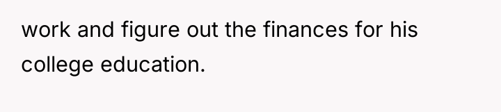 work and figure out the finances for his college education.
