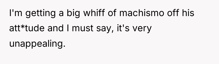 I'm getting a big whiff of machismo off his att*tude...