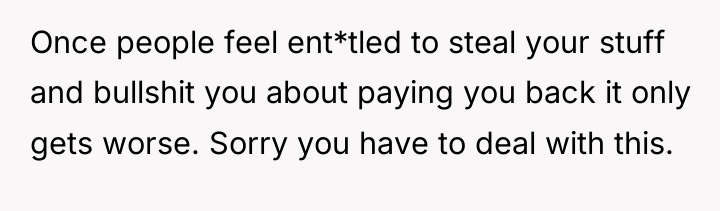 Once people feel ent*tled to steal your stuff and bullshit...