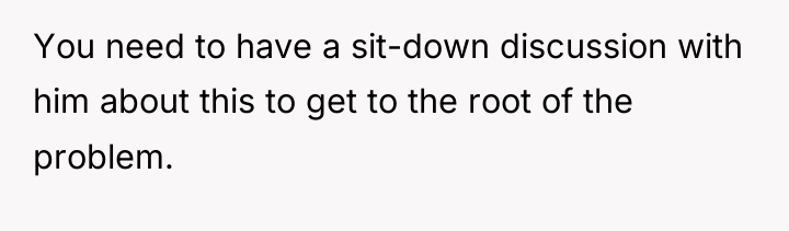 You need to have a sit-down discussion with him about...