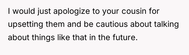 I would just apologize to your cousin for upsetting them...