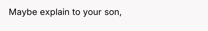 Maybe explain to your son,