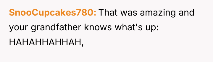 SnooCupcakes780 That was amazing and your grandfather knows what's up:...