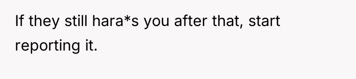 If they still hara*s you after that, start reporting it.
