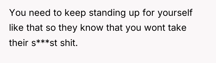 You need to keep standing up for yourself like that...