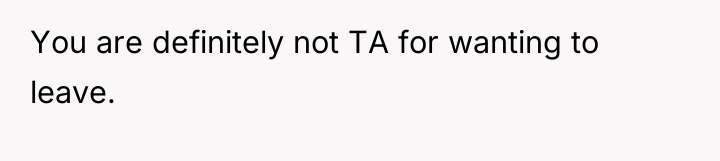 You are definitely not TA for wanting to leave.