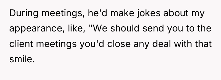 During meetings, he'd make jokes about my appearance, like, "We...