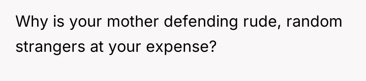Why is your mother defending rude, random strangers at your...