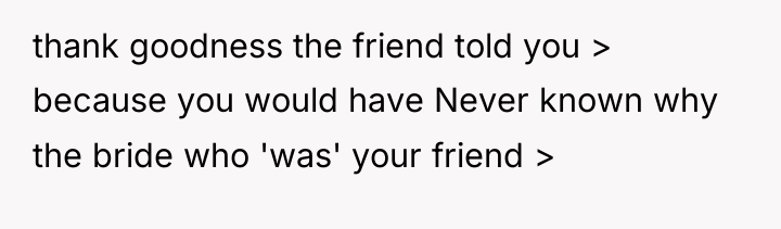 thank goodness the friend told you > because you would...