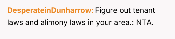 DesperateinDunharrow Figure out tenant laws and alimony laws in your...