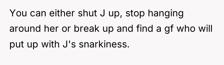 You can either shut J up, stop hanging around her...