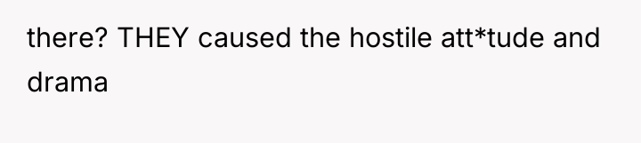 there? THEY caused the hostile att*tude and drama