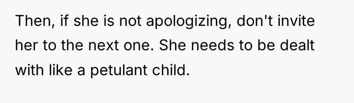 Then, if she is not apologizing, don't invite her to...
