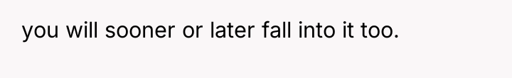 you will sooner or later fall into it too.