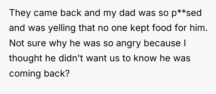 They came back and my dad was so p**sed and...
