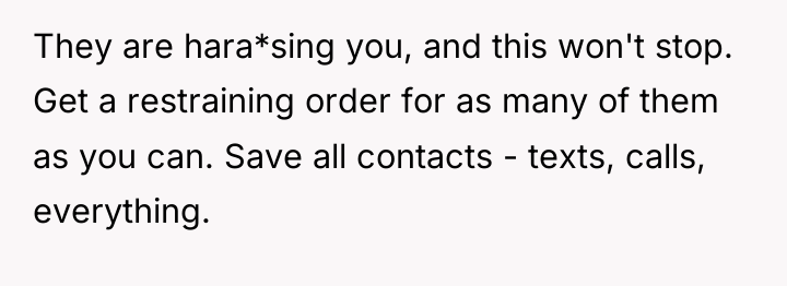 They are hara*sing you, and this won't stop. Get a...