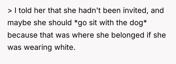 > I told her that she hadn't been invited, and...