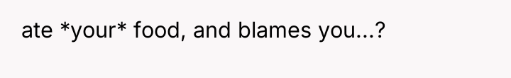 ate *your* food, and blames you...?