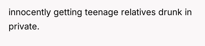 innocently getting teenage relatives drunk in private.
