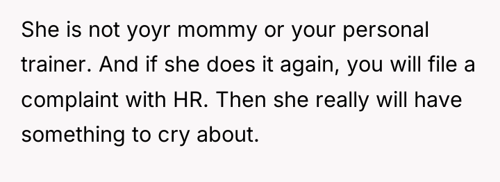 She is not yoyr mommy or your personal trainer. And...