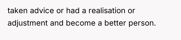 taken advice or had a realisation or adjustment and become...