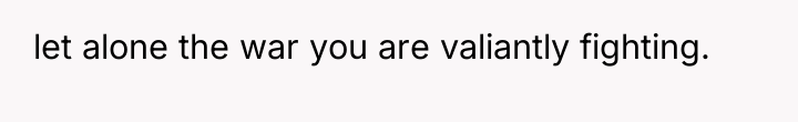 let alone the war you are valiantly fighting.