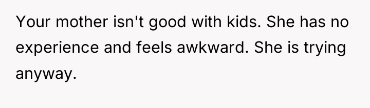 Your mother isn't good with kids. She has no experience...