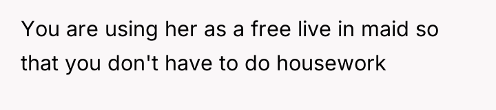 You are using her as a free live in maid...