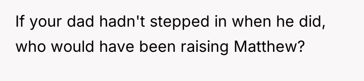 If your dad hadn't stepped in when he did, who...