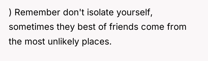 ) Remember don't isolate yourself, sometimes they best of friends...