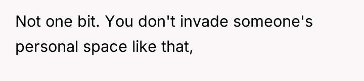 Not one bit. You don't invade someone's personal space like...