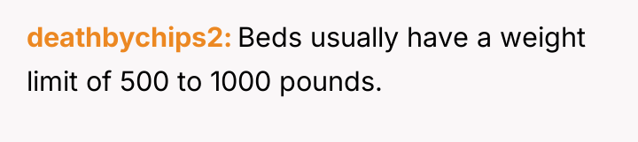 deathbychips2 Beds usually have a weight limit of 500 to...