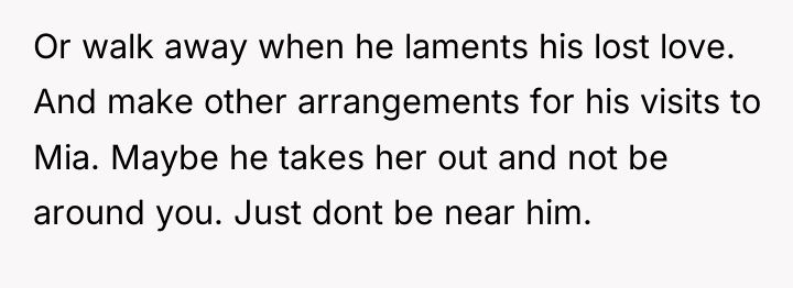 Or walk away when he laments his lost love. And...