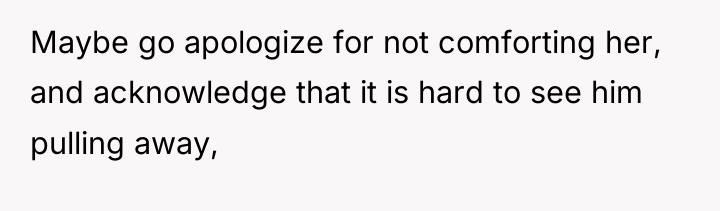 Maybe go apologize for not comforting her, and acknowledge that...