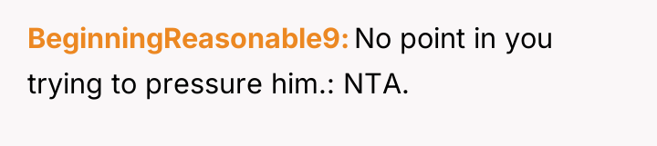 BeginningReasonable9 No point in you trying to pressure him.: NTA.