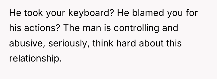 He took your keyboard? He blamed you for his actions?...