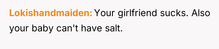 Lokishandmaiden Your girlfriend sucks. Also your baby can't have salt.