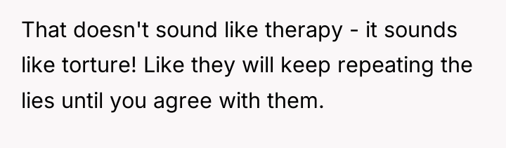 That doesn't sound like therapy - it sounds like torture!...