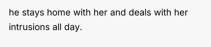 he stays home with her and deals with her intrusions...