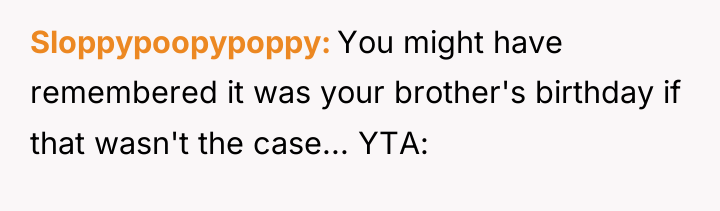 Sloppypoopypoppy You might have remembered it was your brother's birthday...