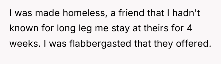 I was made homeless, a friend that I hadn't known...
