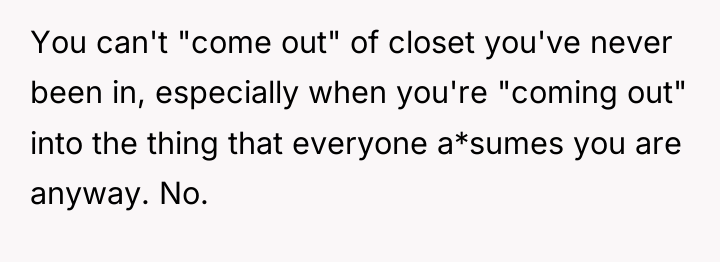 You can't "come out" of closet you've never been in,...