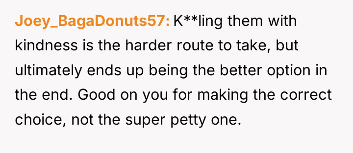 Joey_BagaDonuts57 K**ling them with kindness is the harder route to...