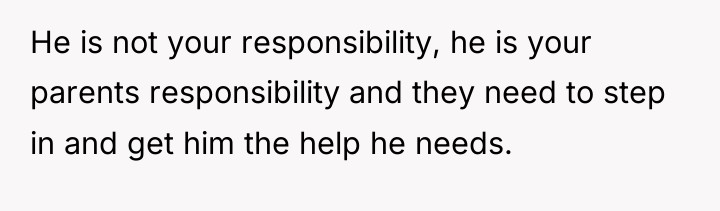 He is not your responsibility, he is your parents responsibility...