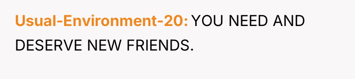 Usual-Environment-20 YOU NEED AND DESERVE NEW FRIENDS.