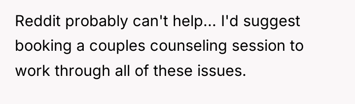Reddit probably can't help... I'd suggest booking a couples counseling...