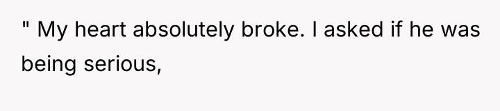 " My heart absolutely broke. I asked if he was...