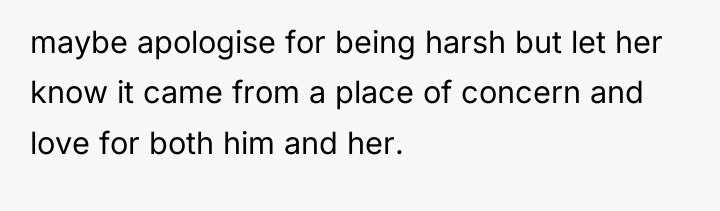 maybe apologise for being harsh but let her know it...