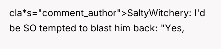cla*s="comment_author">SaltyWitchery: I'd be SO tempted to blast him back: "Yes,