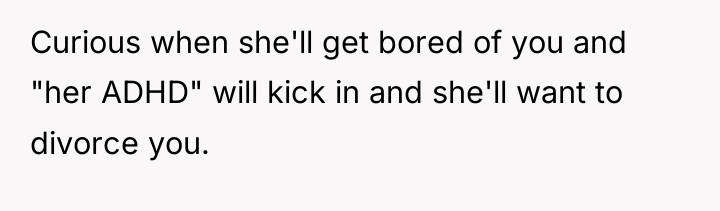Curious when she'll get bored of you and "her ADHD"...